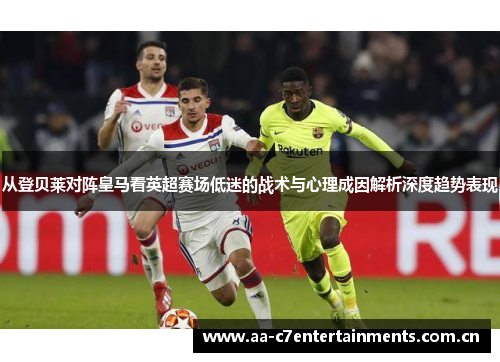 从登贝莱对阵皇马看英超赛场低迷的战术与心理成因解析深度趋势表现