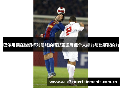 巴尔韦德在世俱杯对曼城的精彩表现展现个人能力与比赛影响力