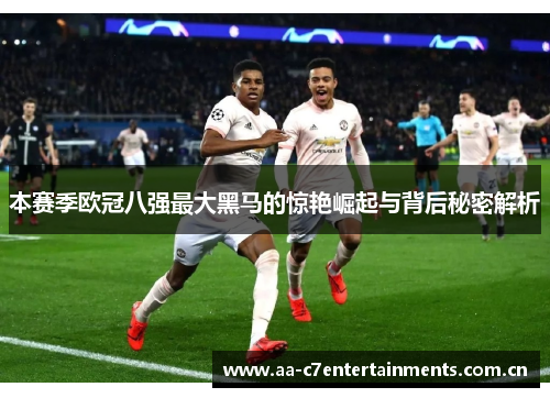 本赛季欧冠八强最大黑马的惊艳崛起与背后秘密解析