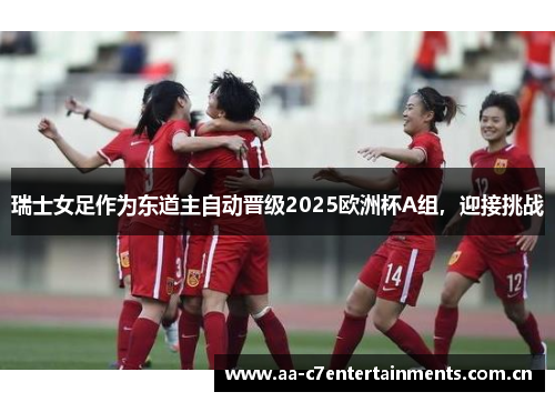 瑞士女足作为东道主自动晋级2025欧洲杯A组，迎接挑战